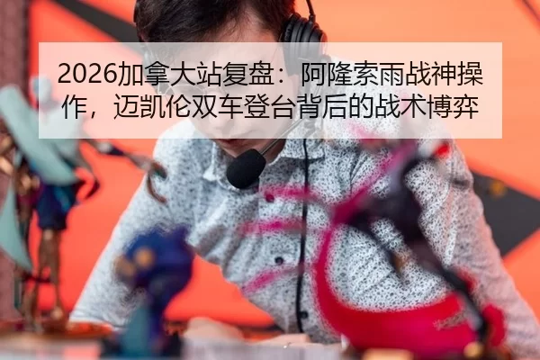2026加拿大站复盘：阿隆索雨战神操作，迈凯伦双车登台背后的战术博弈