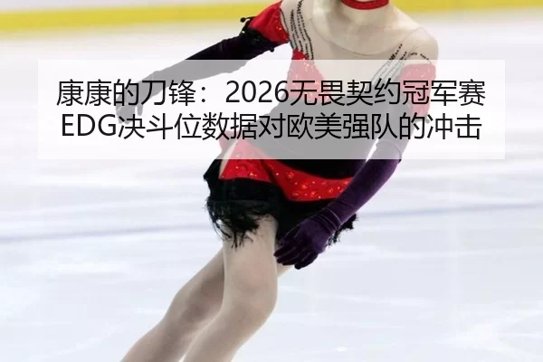 康康的刀锋：2026无畏契约冠军赛EDG决斗位数据对欧美强队的冲击