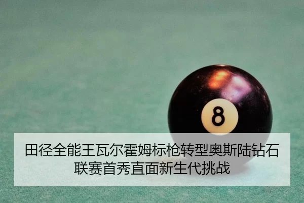 田径全能王瓦尔霍姆标枪转型奥斯陆钻石联赛首秀直面新生代挑战
